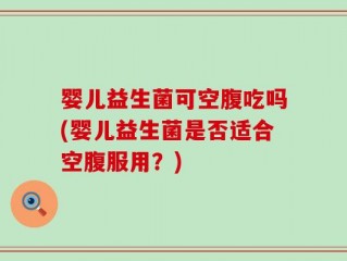 婴儿益生菌可空腹吃吗(婴儿益生菌是否适合空腹服用？)