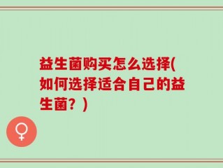 益生菌购买怎么选择(如何选择适合自己的益生菌？)