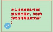 怎么挑选宠物益生菌(挑选益生菌时，如何为宠物选择最佳益生菌？)