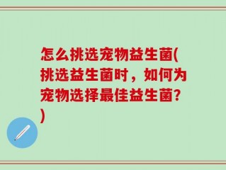 怎么挑选宠物益生菌(挑选益生菌时，如何为宠物选择最佳益生菌？)
