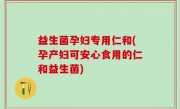 益生菌孕妇专用仁和(孕产妇可安心食用的仁和益生菌)