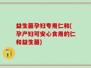 益生菌孕妇专用仁和(孕产妇可安心食用的仁和益生菌)