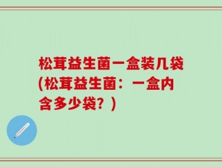 松茸益生菌一盒装几袋(松茸益生菌：一盒内含多少袋？)