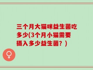 三个月大猫咪益生菌吃多少(3个月小猫需要摄入多少益生菌？)
