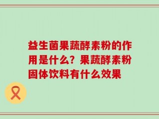 益生菌果蔬酵素粉的作用是什么？果蔬酵素粉固体饮料有什么效果