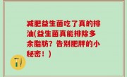 减肥益生菌吃了真的排油(益生菌真能排除多余脂肪？告别肥胖的小秘密！)