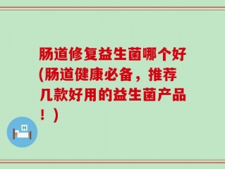肠道修复益生菌哪个好(肠道健康必备，推荐几款好用的益生菌产品！)