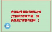 太阳益生菌驼奶粉功效(太阳驼奶益生菌：提高免疫力的好选择！)