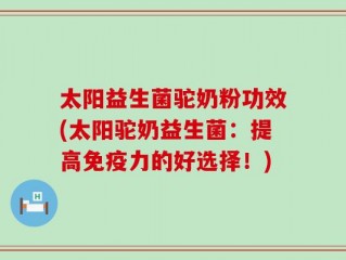 太阳益生菌驼奶粉功效(太阳驼奶益生菌：提高免疫力的好选择！)