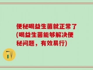 便秘喝益生菌就正常了(喝益生菌能够解决便秘问题，有效易行)