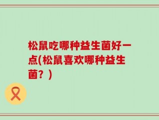 松鼠吃哪种益生菌好一点(松鼠喜欢哪种益生菌？)