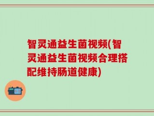 智灵通益生菌视频(智灵通益生菌视频合理搭配维持肠道健康)