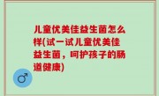 儿童优美佳益生菌怎么样(试一试儿童优美佳益生菌，呵护孩子的肠道健康)