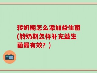 转奶期怎么添加益生菌(转奶期怎样补充益生菌最有效？)