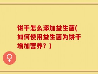 饼干怎么添加益生菌(如何使用益生菌为饼干增加营养？)
