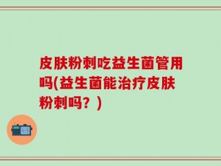 皮肤粉刺吃益生菌管用吗(益生菌能治疗皮肤粉刺吗？)