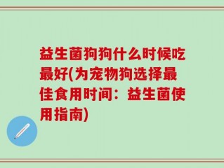 益生菌狗狗什么时候吃最好(为宠物狗选择最佳食用时间：益生菌使用指南)