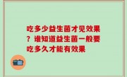 吃多少益生菌才见效果？谁知道益生菌一般要吃多久才能有效果