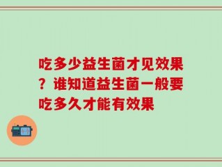 吃多少益生菌才见效果？谁知道益生菌一般要吃多久才能有效果