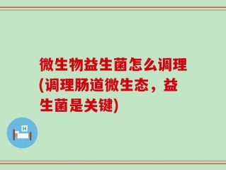 微生物益生菌怎么调理(调理肠道微生态，益生菌是关键)