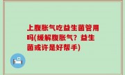 上腹胀气吃益生菌管用吗(缓解腹胀气？益生菌或许是好帮手)