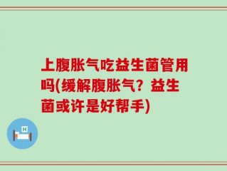 上腹胀气吃益生菌管用吗(缓解腹胀气？益生菌或许是好帮手)