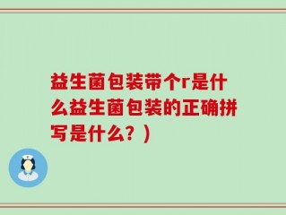 益生菌包装带个r是什么益生菌包装的正确拼写是什么？)