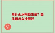 用什么水喝益生菌？益生菌怎么冲服好