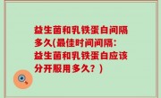 益生菌和乳铁蛋白间隔多久(最佳时间间隔：益生菌和乳铁蛋白应该分开服用多久？)
