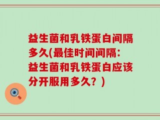 益生菌和乳铁蛋白间隔多久(最佳时间间隔：益生菌和乳铁蛋白应该分开服用多久？)