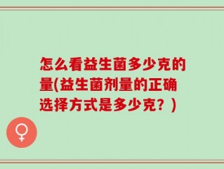 怎么看益生菌多少克的量(益生菌剂量的正确选择方式是多少克？)