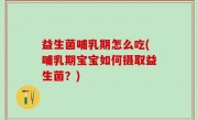 益生菌哺乳期怎么吃(哺乳期宝宝如何摄取益生菌？)
