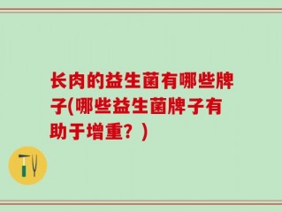 长肉的益生菌有哪些牌子(哪些益生菌牌子有助于增重？)