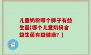 儿童奶粉哪个牌子有益生菌(哪个儿童奶粉含益生菌有益健康？)