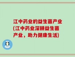 江中药业的益生菌产业(江中药业深耕益生菌产业，助力健康生活)