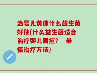 治婴儿黄疸什么益生菌好使(什么益生菌适合治疗婴儿黄疸？  最佳治疗方法)