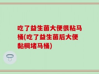 吃了益生菌大便很粘马桶(吃了益生菌后大便黏稠堵马桶)