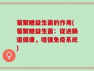 葡聚糖益生菌的作用(葡聚糖益生菌：促进肠道健康，增强免疫系统)