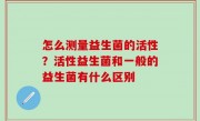 怎么测量益生菌的活性？活性益生菌和一般的益生菌有什么区别