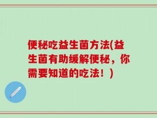 便秘吃益生菌方法(益生菌有助缓解便秘，你需要知道的吃法！)