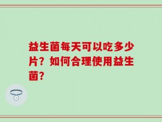 益生菌每天可以吃多少片？如何合理使用益生菌？
