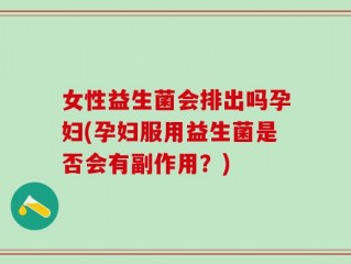 女性益生菌会排出吗孕妇(孕妇服用益生菌是否会有副作用？)
