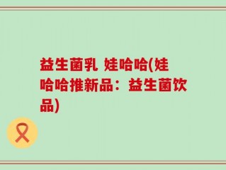 益生菌乳 娃哈哈(娃哈哈推新品：益生菌饮品)
