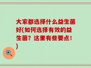 大家都选择什么益生菌好(如何选择有效的益生菌？这里有些要点！)