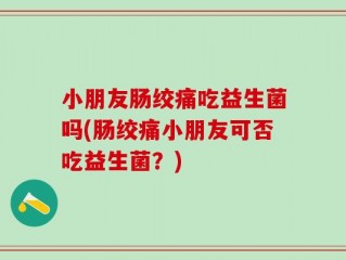 小朋友肠绞痛吃益生菌吗(肠绞痛小朋友可否吃益生菌？)
