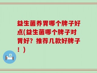 益生菌养胃哪个牌子好点(益生菌哪个牌子对胃好？推荐几款好牌子！)