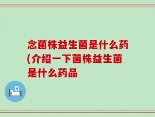念菌株益生菌是什么药(介绍一下菌株益生菌是什么药品