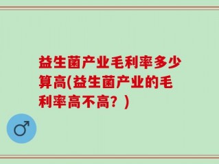 益生菌产业毛利率多少算高(益生菌产业的毛利率高不高？)