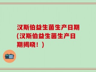 汉斯伯益生菌生产日期(汉斯伯益生菌生产日期揭晓！)