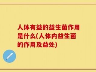 人体有益的益生菌作用是什么(人体内益生菌的作用及益处)
